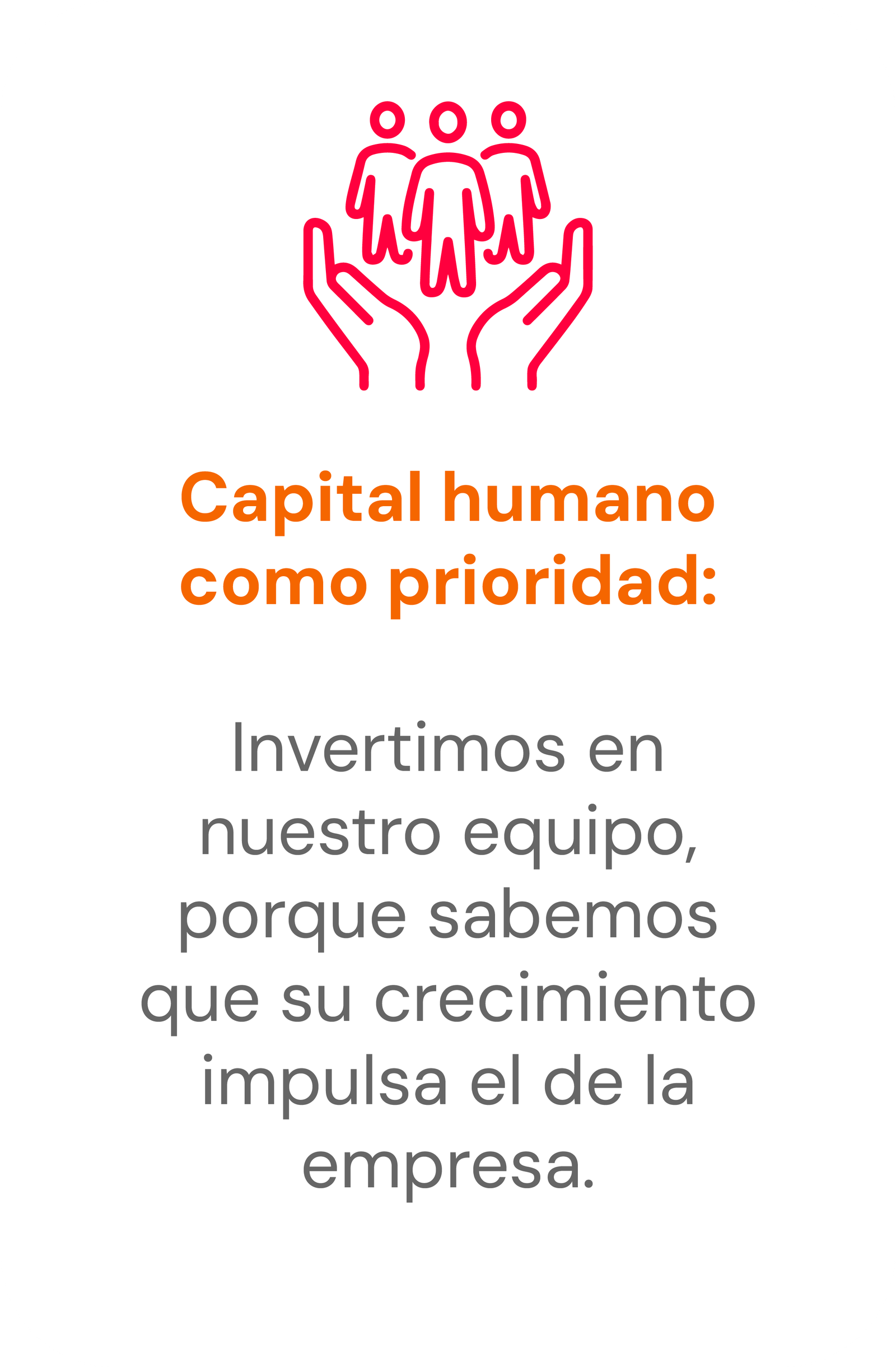 Capital humano como prioridad: invertimos en nuestro equipo, porque su crecimiento impulsa el de la empresa.